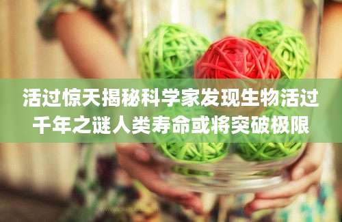活过惊天揭秘科学家发现生物活过千年之谜人类寿命或将突破极限