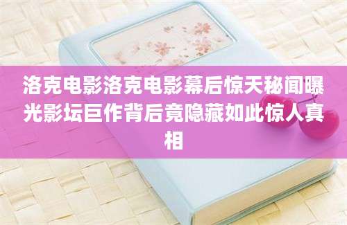 洛克电影洛克电影幕后惊天秘闻曝光影坛巨作背后竟隐藏如此惊人真相