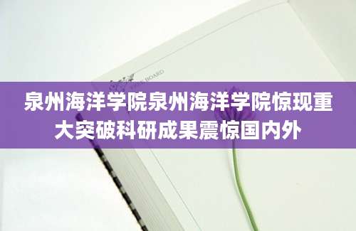 泉州海洋学院泉州海洋学院惊现重大突破科研成果震惊国内外