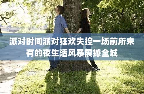 派对时间派对狂欢失控一场前所未有的夜生活风暴震撼全城