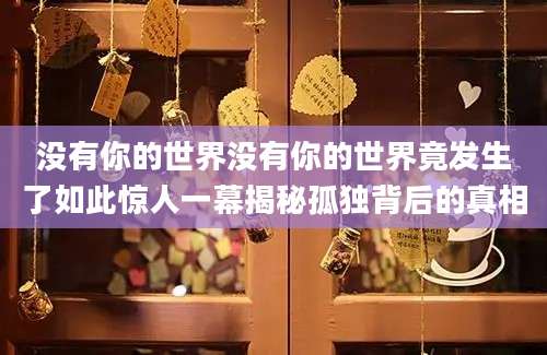没有你的世界没有你的世界竟发生了如此惊人一幕揭秘孤独背后的真相
