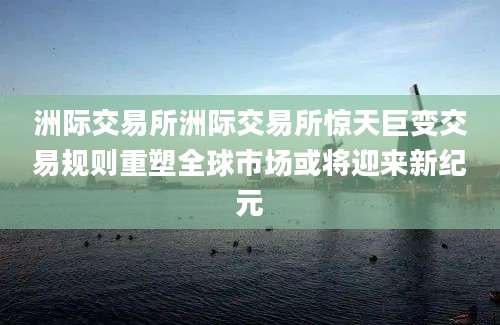 洲际交易所洲际交易所惊天巨变交易规则重塑全球市场或将迎来新纪元