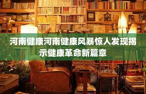 河南健康河南健康风暴惊人发现揭示健康革命新篇章