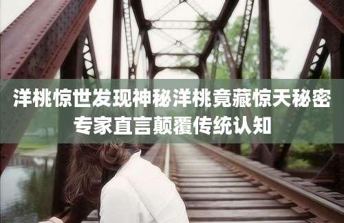 洋桃惊世发现神秘洋桃竟藏惊天秘密专家直言颠覆传统认知