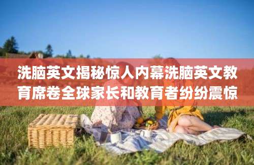 洗脑英文揭秘惊人内幕洗脑英文教育席卷全球家长和教育者纷纷震惊