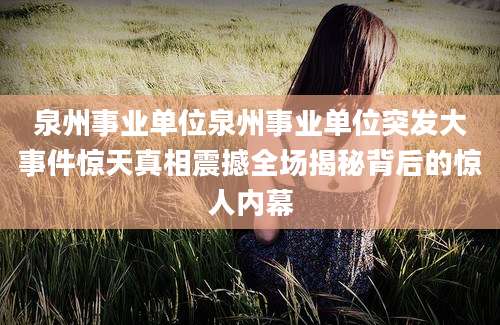 泉州事业单位泉州事业单位突发大事件惊天真相震撼全场揭秘背后的惊人内幕