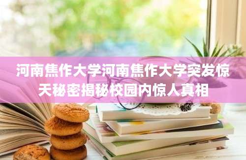 河南焦作大学河南焦作大学突发惊天秘密揭秘校园内惊人真相