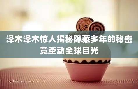泽木泽木惊人揭秘隐藏多年的秘密竟牵动全球目光