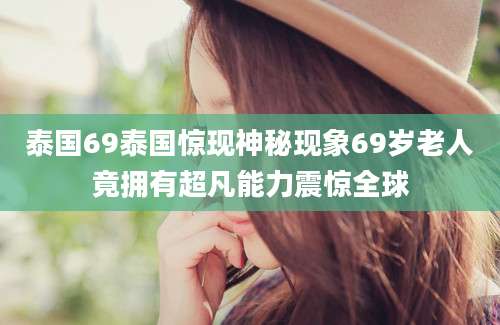 泰国69泰国惊现神秘现象69岁老人竟拥有超凡能力震惊全球