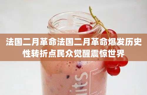 法国二月革命法国二月革命爆发历史性转折点民众觉醒震惊世界