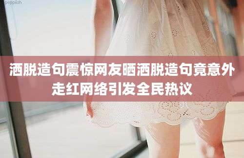 洒脱造句震惊网友晒洒脱造句竟意外走红网络引发全民热议