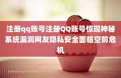 注册qq账号注册QQ账号惊现神秘系统漏洞网友隐私安全面临空前危机