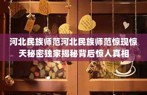 河北民族师范河北民族师范惊现惊天秘密独家揭秘背后惊人真相