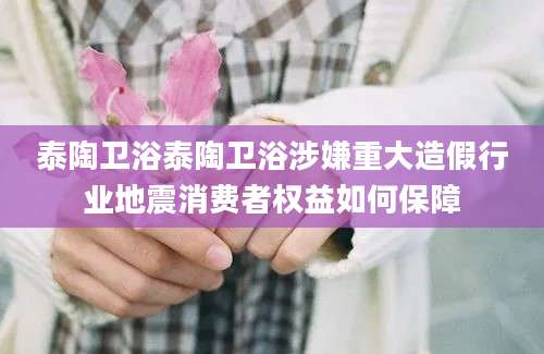 泰陶卫浴泰陶卫浴涉嫌重大造假行业地震消费者权益如何保障