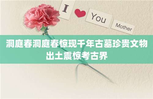 洞庭春洞庭春惊现千年古墓珍贵文物出土震惊考古界