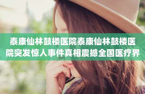泰康仙林鼓楼医院泰康仙林鼓楼医院突发惊人事件真相震撼全国医疗界
