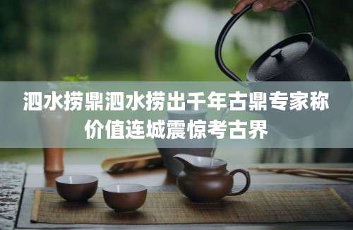 泗水捞鼎泗水捞出千年古鼎专家称价值连城震惊考古界