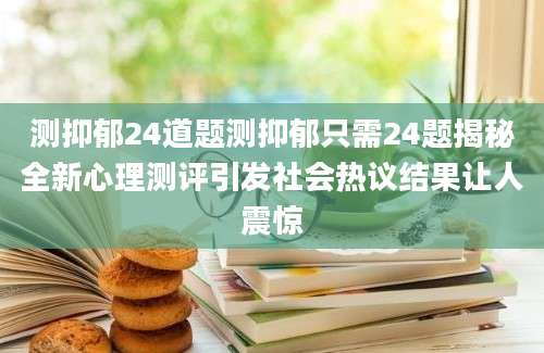 测抑郁24道题测抑郁只需24题揭秘全新心理测评引发社会热议结果让人震惊