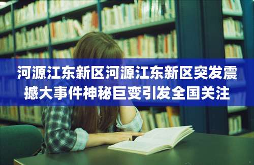 河源江东新区河源江东新区突发震撼大事件神秘巨变引发全国关注