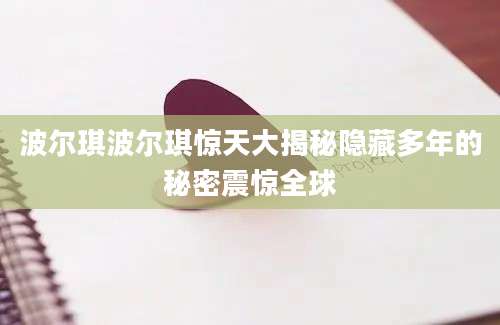 波尔琪波尔琪惊天大揭秘隐藏多年的秘密震惊全球