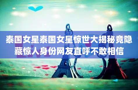 泰国女星泰国女星惊世大揭秘竟隐藏惊人身份网友直呼不敢相信