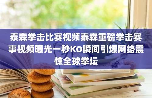 泰森拳击比赛视频泰森重磅拳击赛事视频曝光一秒KO瞬间引爆网络震惊全球拳坛