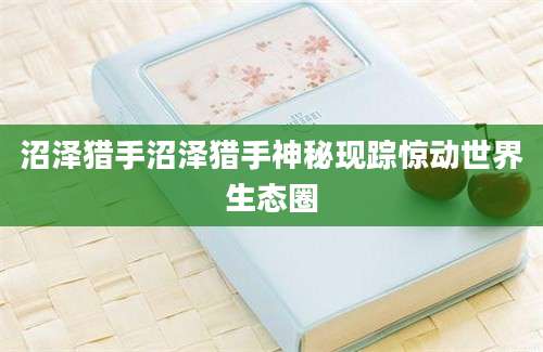 沼泽猎手沼泽猎手神秘现踪惊动世界生态圈