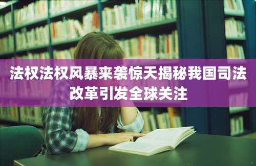法权法权风暴来袭惊天揭秘我国司法改革引发全球关注
