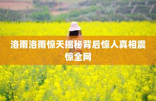 洛雨洛雨惊天揭秘背后惊人真相震惊全网