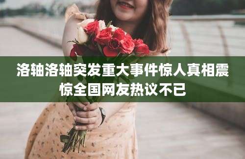 洛轴洛轴突发重大事件惊人真相震惊全国网友热议不已