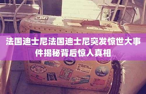 法国迪士尼法国迪士尼突发惊世大事件揭秘背后惊人真相