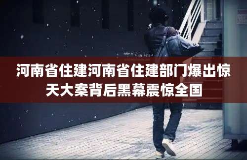 河南省住建河南省住建部门爆出惊天大案背后黑幕震惊全国