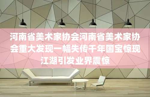 河南省美术家协会河南省美术家协会重大发现一幅失传千年国宝惊现江湖引发业界震惊