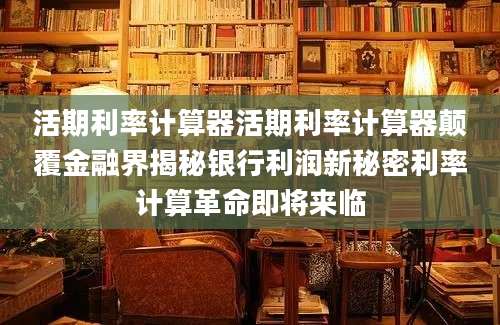 活期利率计算器活期利率计算器颠覆金融界揭秘银行利润新秘密利率计算革命即将来临