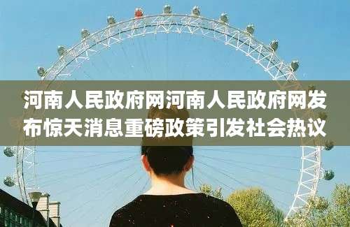 河南人民政府网河南人民政府网发布惊天消息重磅政策引发社会热议