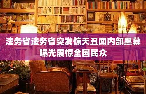 法务省法务省突发惊天丑闻内部黑幕曝光震惊全国民众