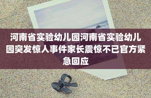 河南省实验幼儿园河南省实验幼儿园突发惊人事件家长震惊不已官方紧急回应
