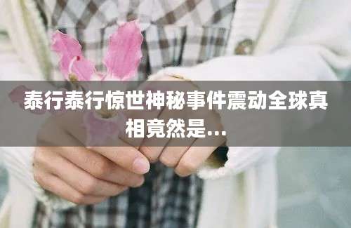 泰行泰行惊世神秘事件震动全球真相竟然是...