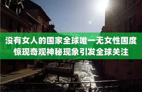 没有女人的国家全球唯一无女性国度惊现奇观神秘现象引发全球关注