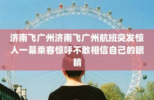 济南飞广州济南飞广州航班突发惊人一幕乘客惊呼不敢相信自己的眼睛