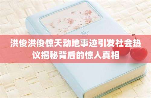 洪俊洪俊惊天动地事迹引发社会热议揭秘背后的惊人真相