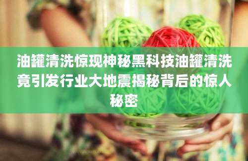 油罐清洗惊现神秘黑科技油罐清洗竟引发行业大地震揭秘背后的惊人秘密