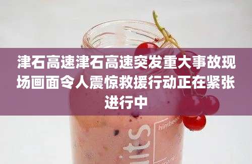 津石高速津石高速突发重大事故现场画面令人震惊救援行动正在紧张进行中