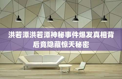 洪若潭洪若潭神秘事件爆发真相背后竟隐藏惊天秘密