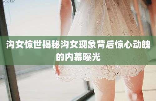 沟女惊世揭秘沟女现象背后惊心动魄的内幕曝光