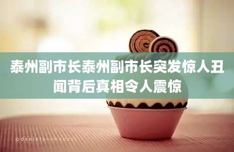 泰州副市长泰州副市长突发惊人丑闻背后真相令人震惊