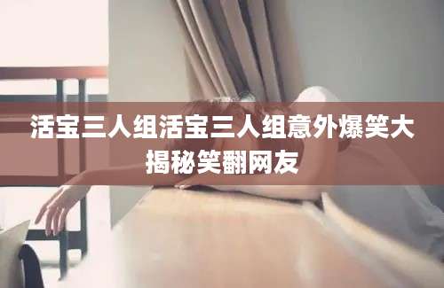 活宝三人组活宝三人组意外爆笑大揭秘笑翻网友